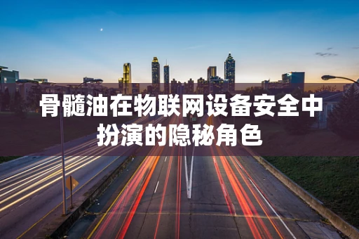 骨髓油在物联网设备安全中扮演的隐秘角色