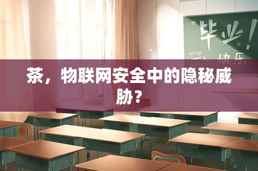 茶，物联网安全中的隐秘威胁？