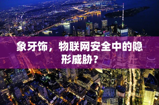 象牙饰，物联网安全中的隐形威胁？