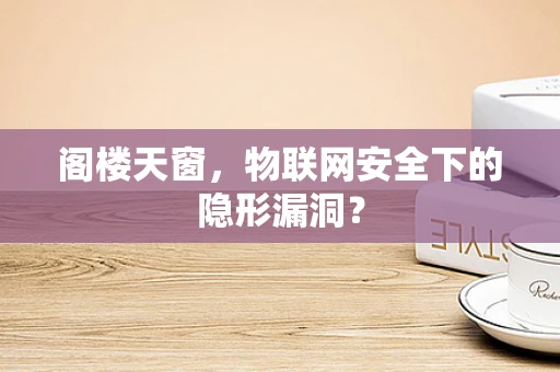 阁楼天窗，物联网安全下的隐形漏洞？