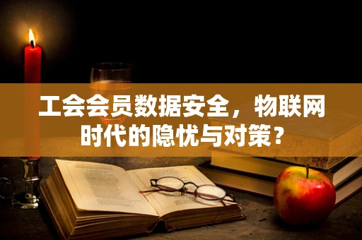 工会会员数据安全，物联网时代的隐忧与对策？