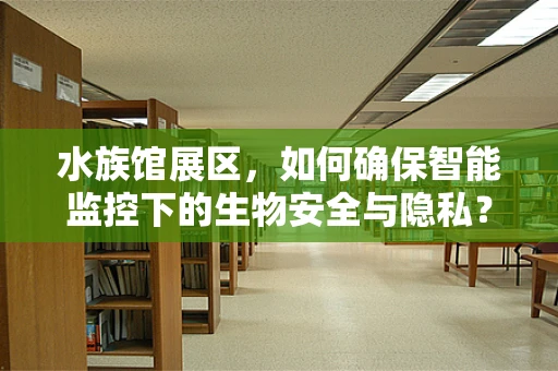 水族馆展区，如何确保智能监控下的生物安全与隐私？