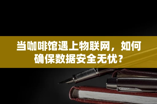 当咖啡馆遇上物联网，如何确保数据安全无忧？