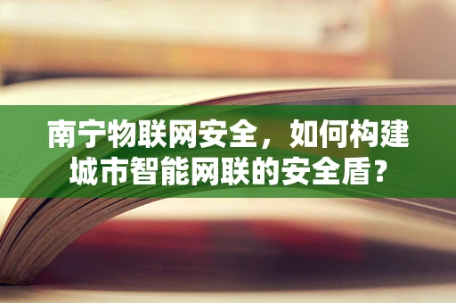 南宁物联网安全，如何构建城市智能网联的安全盾？
