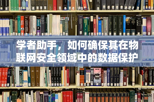 学者助手，如何确保其在物联网安全领域中的数据保护与隐私？