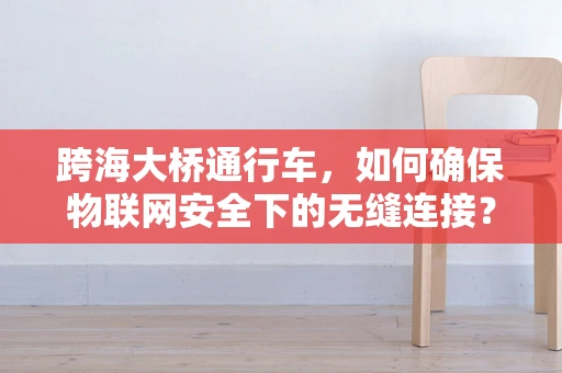 跨海大桥通行车，如何确保物联网安全下的无缝连接？