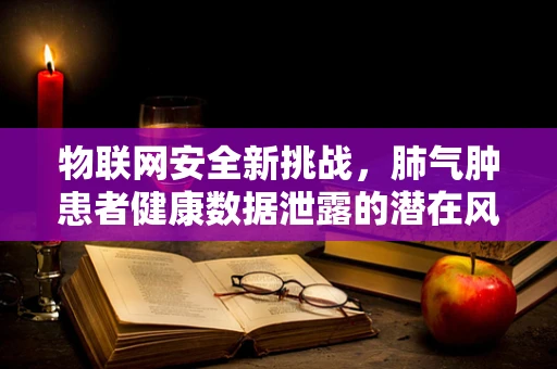 物联网安全新挑战，肺气肿患者健康数据泄露的潜在风险