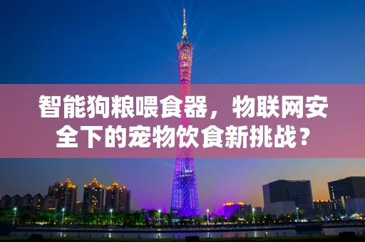 智能狗粮喂食器，物联网安全下的宠物饮食新挑战？