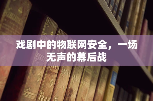 戏剧中的物联网安全，一场无声的幕后战