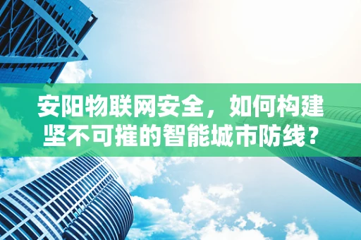 安阳物联网安全，如何构建坚不可摧的智能城市防线？