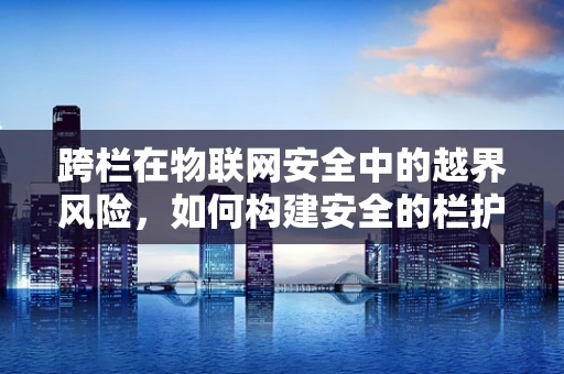 跨栏在物联网安全中的越界风险，如何构建安全的栏护盾？