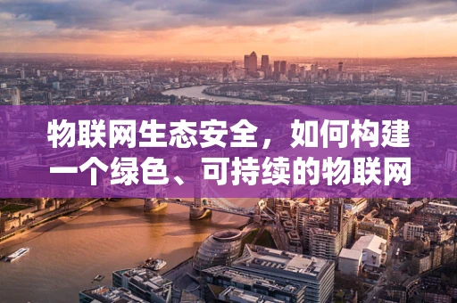 物联网生态安全，如何构建一个绿色、可持续的物联网环境？