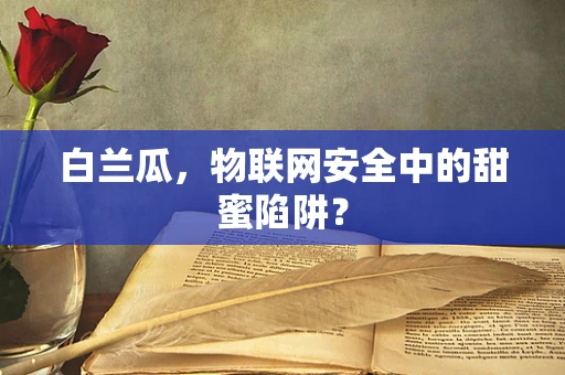 白兰瓜，物联网安全中的甜蜜陷阱？