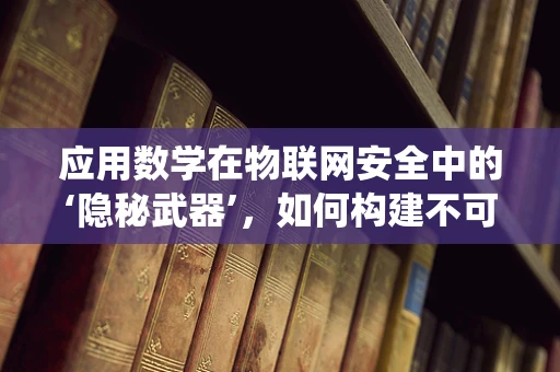 应用数学在物联网安全中的‘隐秘武器’，如何构建不可破解的加密系统？
