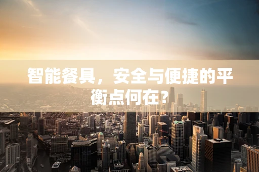 智能餐具，安全与便捷的平衡点何在？