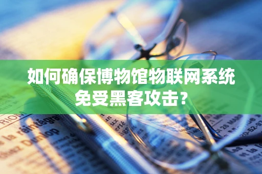 如何确保博物馆物联网系统免受黑客攻击？