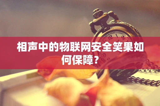 相声中的物联网安全笑果如何保障？