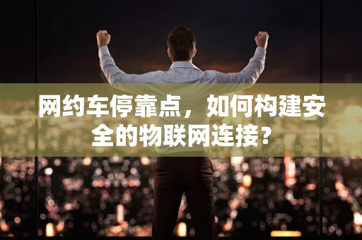网约车停靠点，如何构建安全的物联网连接？