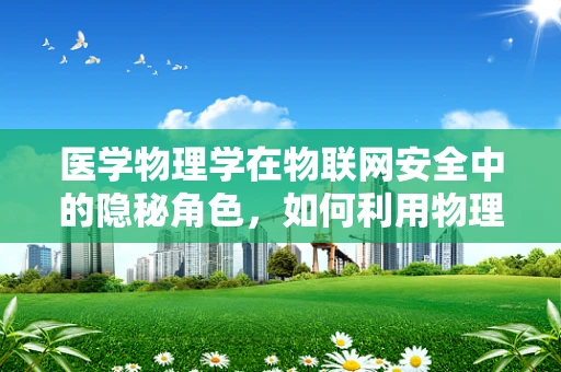医学物理学在物联网安全中的隐秘角色，如何利用物理定律强化数据安全？