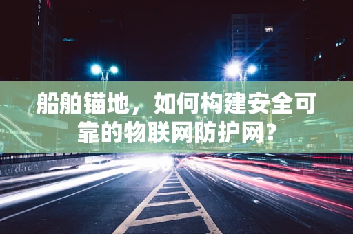 船舶锚地，如何构建安全可靠的物联网防护网？