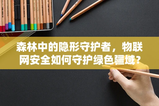 森林中的隐形守护者，物联网安全如何守护绿色疆域？