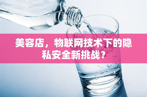 美容店，物联网技术下的隐私安全新挑战？