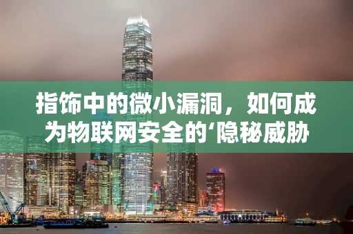 指饰中的微小漏洞，如何成为物联网安全的‘隐秘威胁’？