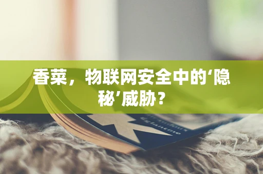 香菜，物联网安全中的‘隐秘’威胁？