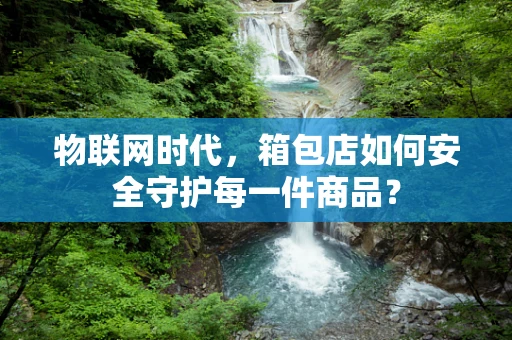 物联网时代，箱包店如何安全守护每一件商品？