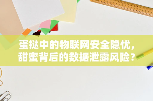 蛋挞中的物联网安全隐忧，甜蜜背后的数据泄露风险？