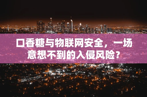 口香糖与物联网安全，一场意想不到的入侵风险？