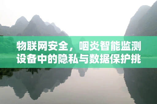 物联网安全，咽炎智能监测设备中的隐私与数据保护挑战？