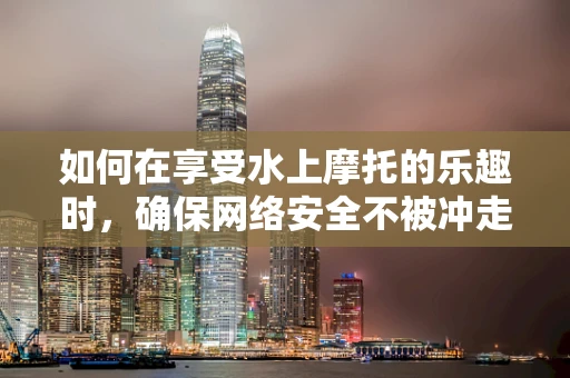 如何在享受水上摩托的乐趣时，确保网络安全不被冲走？