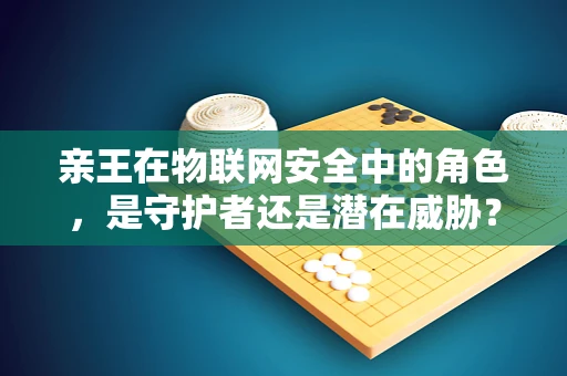 亲王在物联网安全中的角色，是守护者还是潜在威胁？