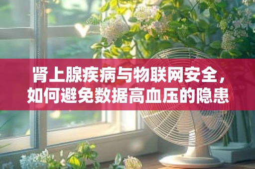 肾上腺疾病与物联网安全，如何避免数据高血压的隐患？