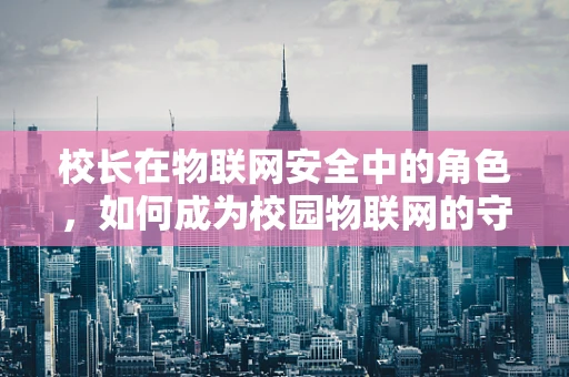 校长在物联网安全中的角色，如何成为校园物联网的守护者？