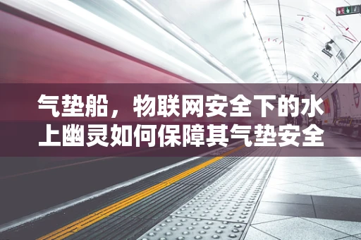 气垫船，物联网安全下的水上幽灵如何保障其气垫安全？