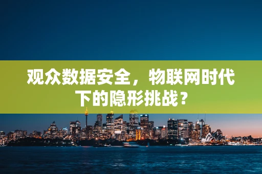 观众数据安全，物联网时代下的隐形挑战？