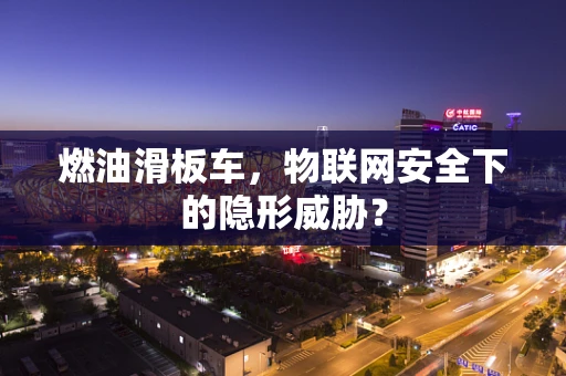 燃油滑板车，物联网安全下的隐形威胁？
