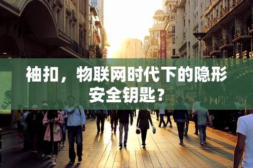 袖扣，物联网时代下的隐形安全钥匙？