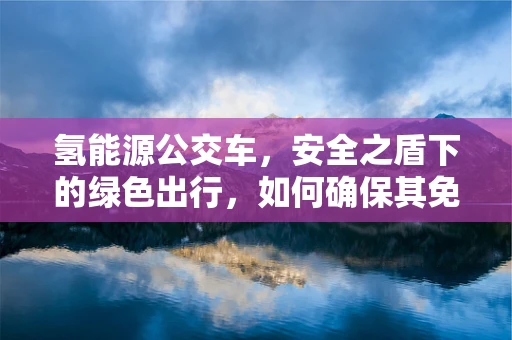 氢能源公交车，安全之盾下的绿色出行，如何确保其免受物联网威胁？