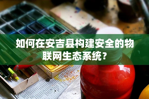 如何在安吉县构建安全的物联网生态系统？