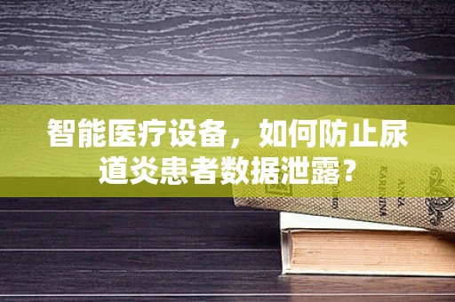 智能医疗设备，如何防止尿道炎患者数据泄露？