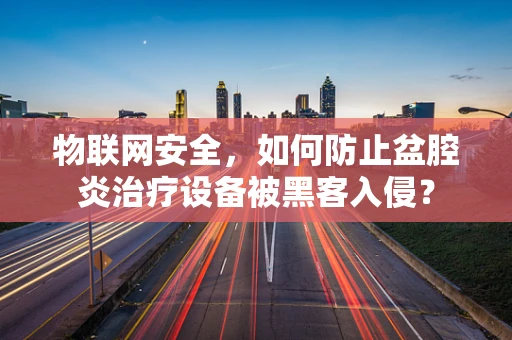 物联网安全，如何防止盆腔炎治疗设备被黑客入侵？
