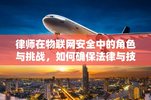 律师在物联网安全中的角色与挑战，如何确保法律与技术的无缝对接？