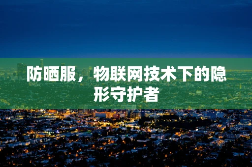 防晒服，物联网技术下的隐形守护者