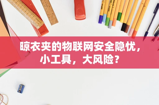 晾衣夹的物联网安全隐忧，小工具，大风险？