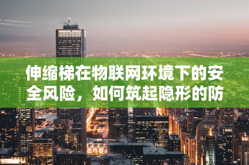 伸缩梯在物联网环境下的安全风险，如何筑起隐形的防护网？