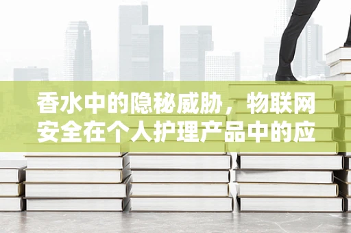 香水中的隐秘威胁，物联网安全在个人护理产品中的应用挑战？