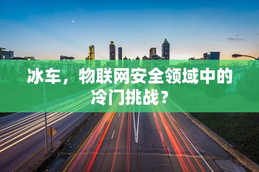 冰车，物联网安全领域中的冷门挑战？